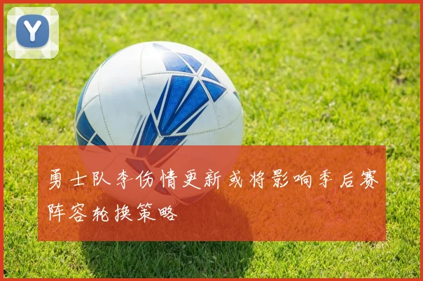 勇士队李伤情更新或将影响季后赛阵容轮换策略