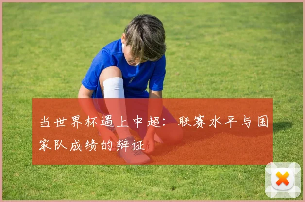 当世界杯遇上中超：联赛水平与国家队成绩的辩证