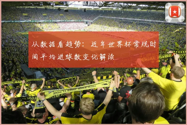 从数据看趋势：近年世界杯常规时间平均进球数变化解读