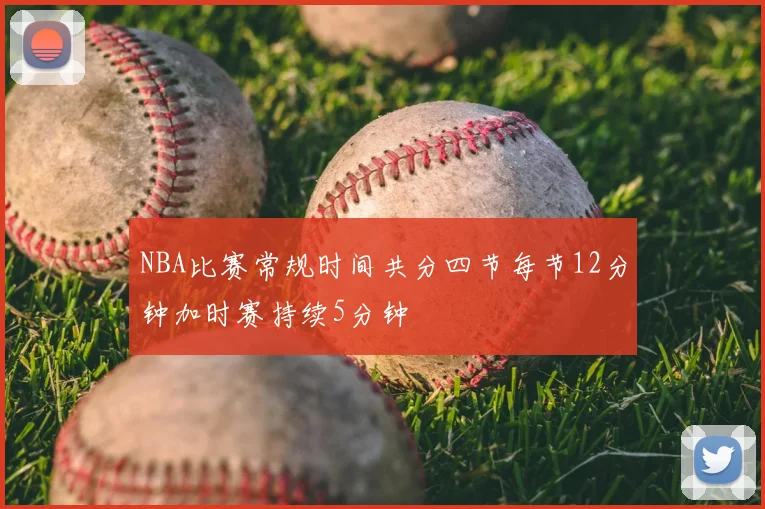 NBA比赛常规时间共分四节每节12分钟加时赛持续5分钟