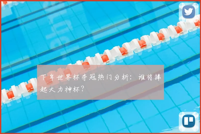 下年世界杯夺冠热门分析：谁将捧起大力神杯？