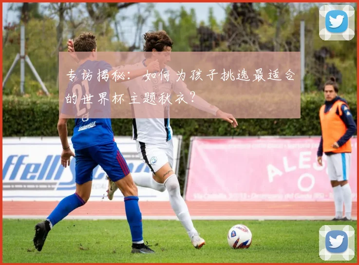 专访揭秘：如何为孩子挑选最适合的世界杯主题秋衣？