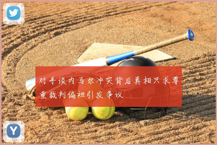 对手谈内马尔冲突背后真相只求尊重裁判偏袒引发争议