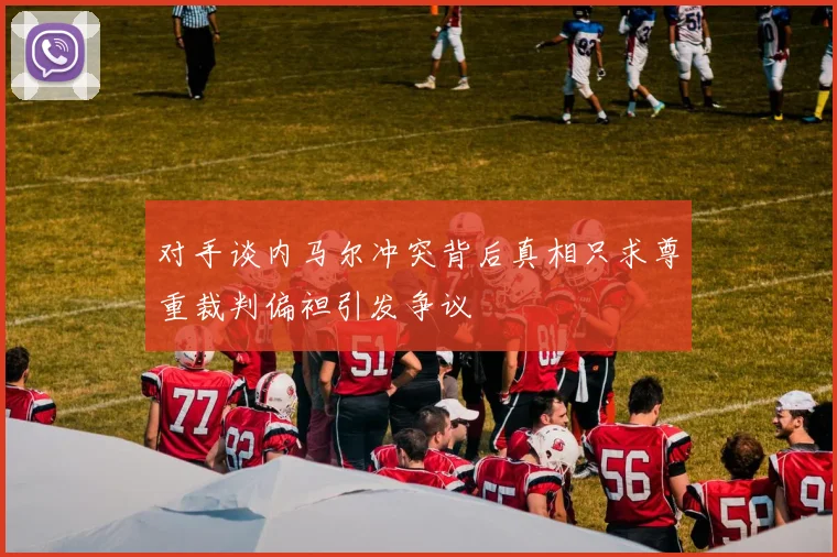 对手谈内马尔冲突背后真相只求尊重裁判偏袒引发争议