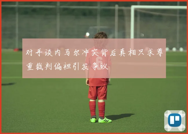 对手谈内马尔冲突背后真相只求尊重裁判偏袒引发争议