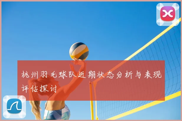 杭州羽毛球队近期状态分析与表现评估探讨