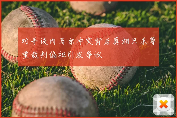 对手谈内马尔冲突背后真相只求尊重裁判偏袒引发争议