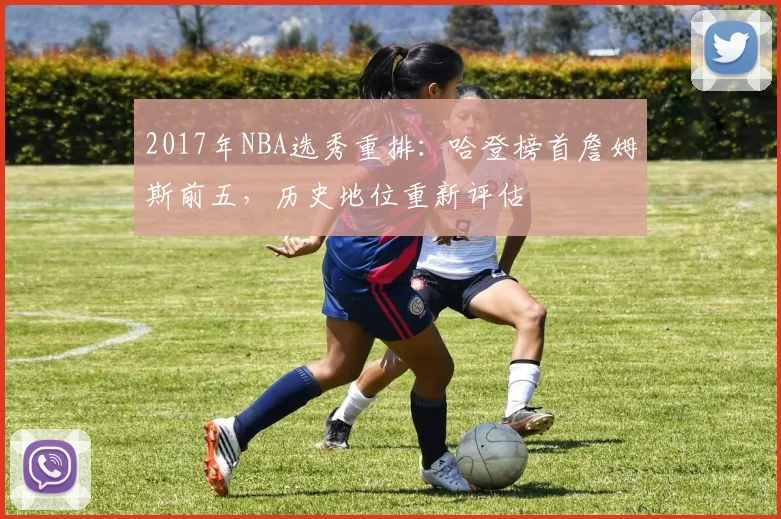 2017年NBA选秀重排：哈登榜首詹姆斯前五，历史地位重新评估