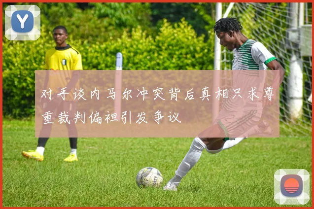 对手谈内马尔冲突背后真相只求尊重裁判偏袒引发争议