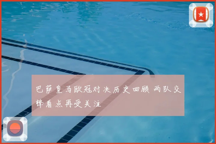 巴萨皇马欧冠对决历史回顾 两队交锋看点再受关注