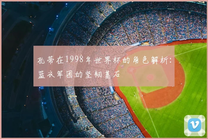 孔蒂在1998年世界杯的角色解析：蓝衣军团的坚韧基石