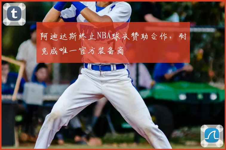 阿迪达斯终止NBA球衣赞助合作，耐克成唯一官方装备商