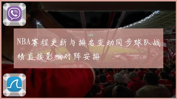 NBA赛程更新与排名变动同步球队战绩直接影响对阵安排