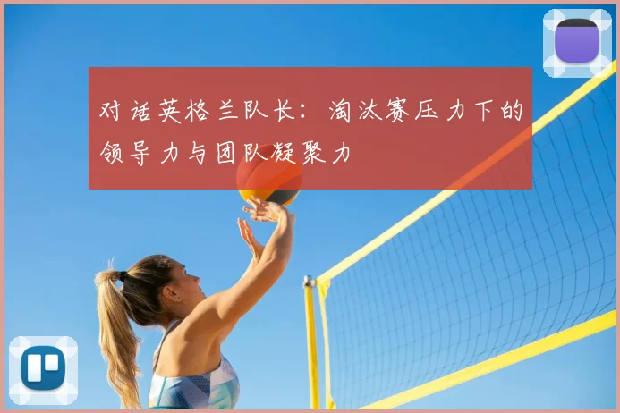 对话英格兰队长：淘汰赛压力下的领导力与团队凝聚力