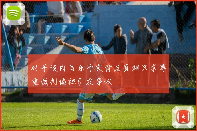 对手谈内马尔冲突背后真相只求尊重裁判偏袒引发争议