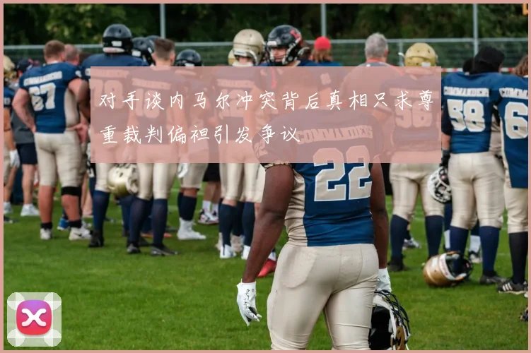 对手谈内马尔冲突背后真相只求尊重裁判偏袒引发争议