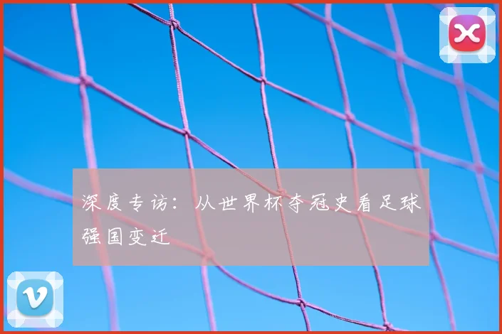 深度专访：从世界杯夺冠史看足球强国变迁