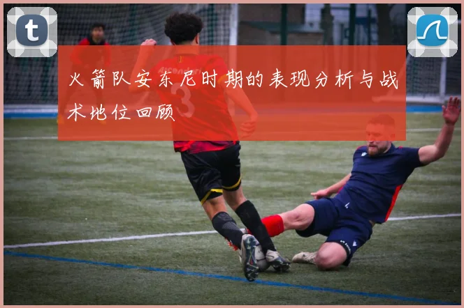 火箭队安东尼时期的表现分析与战术地位回顾