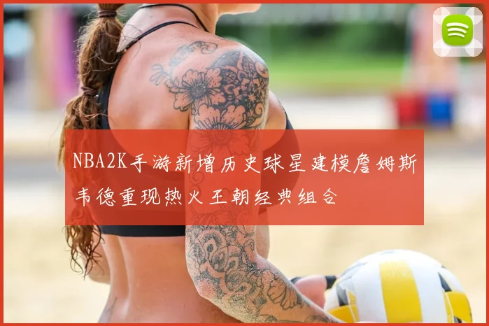 NBA2K手游新增历史球星建模詹姆斯韦德重现热火王朝经典组合