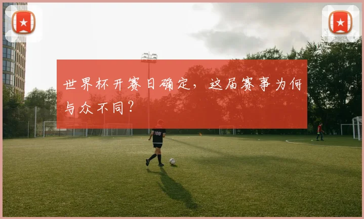 世界杯开赛日确定，这届赛事为何与众不同？