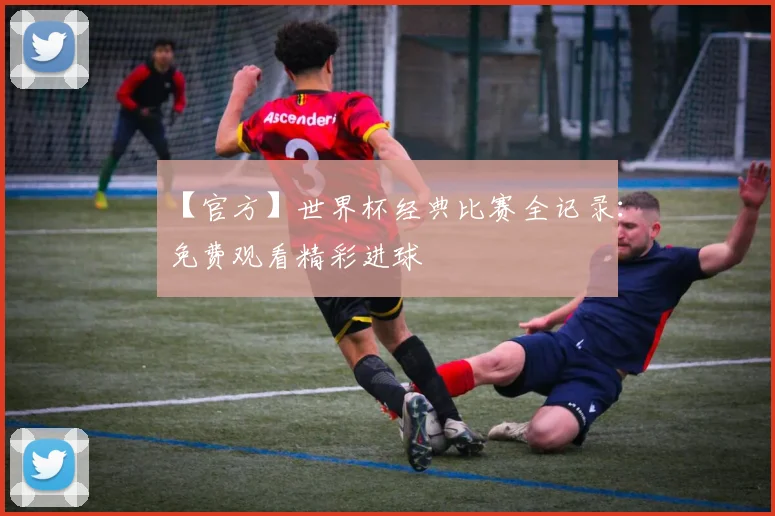【官方】世界杯经典比赛全记录:免费观看精彩进球