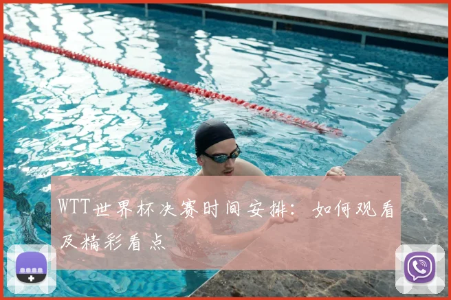 WTT世界杯决赛时间安排：如何观看及精彩看点