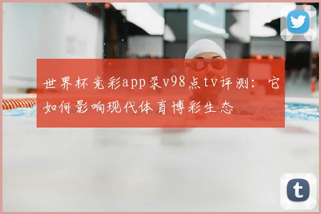 世界杯竞彩app录v98点tv评测：它如何影响现代体育博彩生态