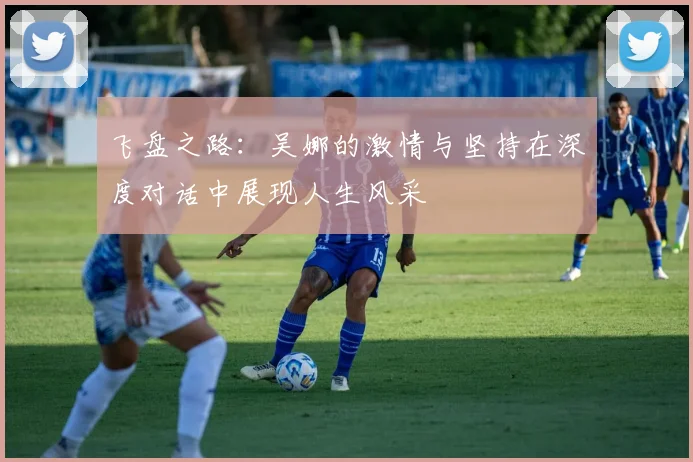 飞盘之路：吴娜的激情与坚持在深度对话中展现人生风采
