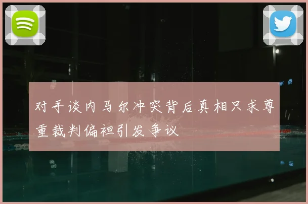对手谈内马尔冲突背后真相只求尊重裁判偏袒引发争议