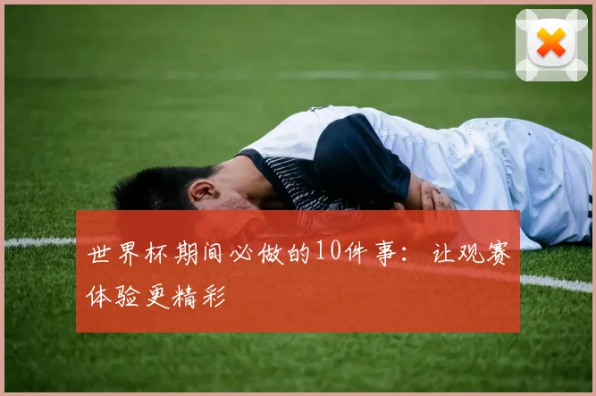 世界杯期间必做的10件事：让观赛体验更精彩