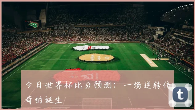 今日世界杯比分预测：一场逆转传奇的诞生