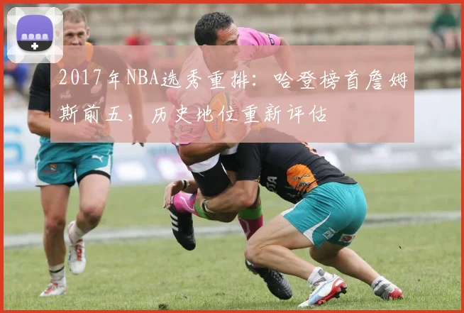 2017年NBA选秀重排：哈登榜首詹姆斯前五，历史地位重新评估