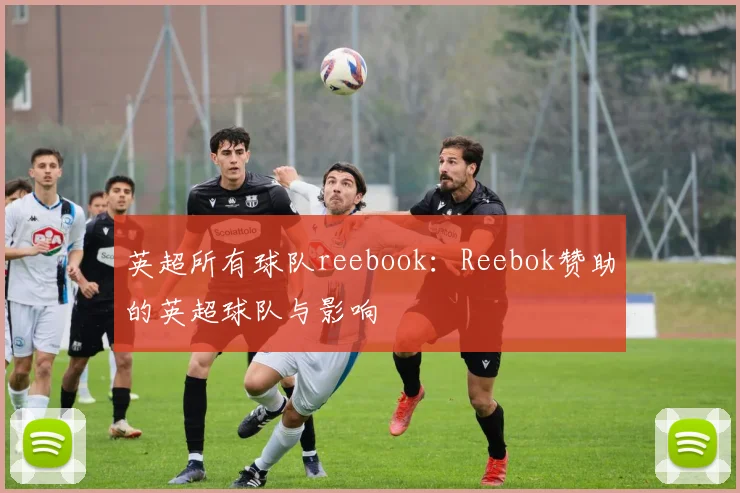 英超所有球队reebook：Reebok赞助的英超球队与影响