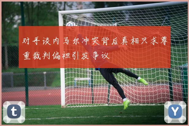 对手谈内马尔冲突背后真相只求尊重裁判偏袒引发争议