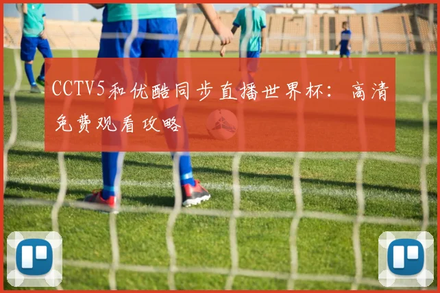 CCTV5和优酷同步直播世界杯：高清免费观看攻略