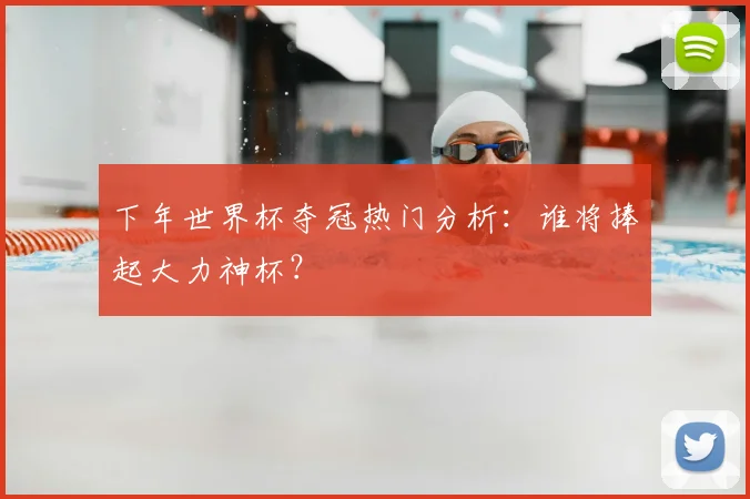 下年世界杯夺冠热门分析：谁将捧起大力神杯？