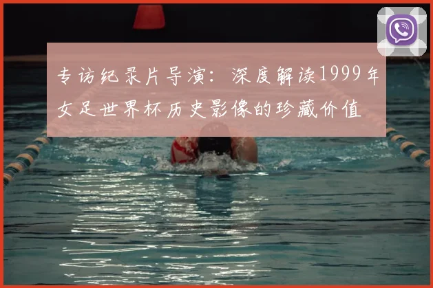 专访纪录片导演：深度解读1999年女足世界杯历史影像的珍藏价值