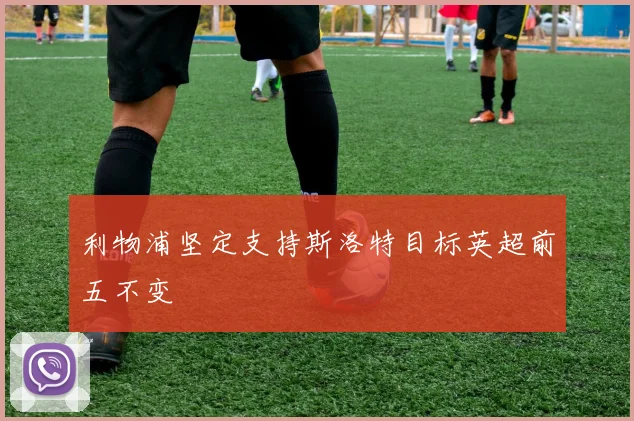 利物浦坚定支持斯洛特目标英超前五不变