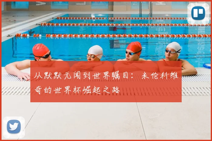从默默无闻到世界瞩目：米伦科维奇的世界杯崛起之路