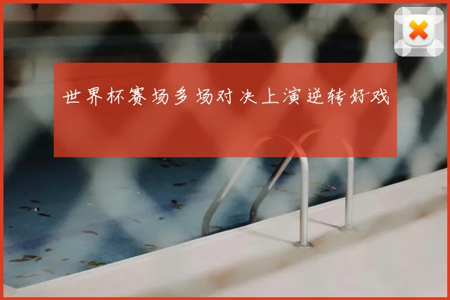 世界杯赛场多场对决上演逆转好戏