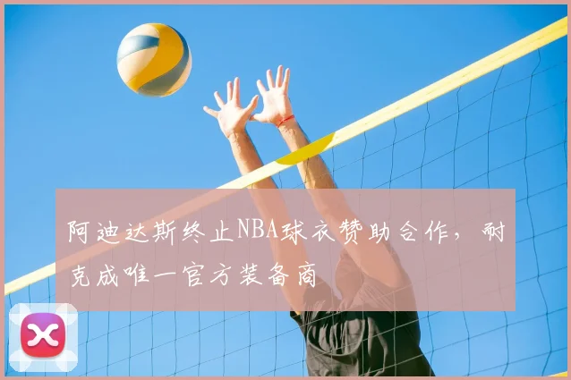 阿迪达斯终止NBA球衣赞助合作，耐克成唯一官方装备商