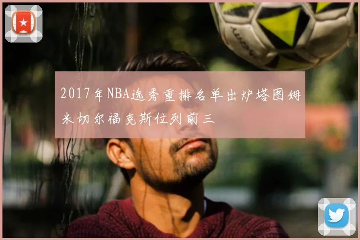 2017年NBA选秀重排名单出炉塔图姆米切尔福克斯位列前三