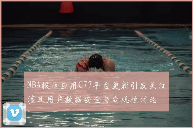 NBA投注应用C77平台更新引发关注涉及用户数据安全与合规性讨论