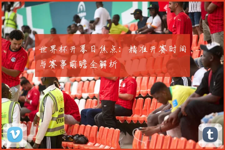 世界杯开幕日焦点：精准开赛时间与赛事前瞻全解析