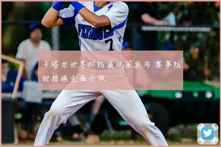 卡塔尔世界杯防疫政策发布 赛事防控措施全面升级