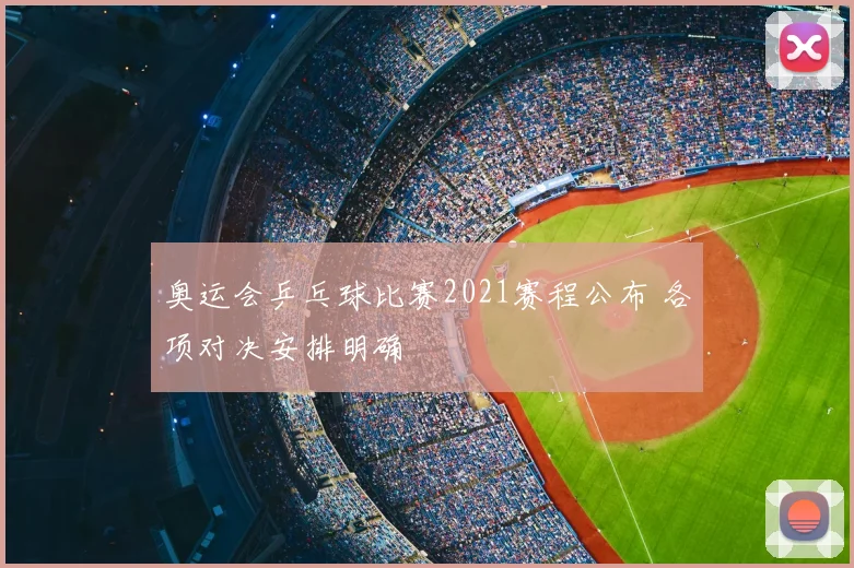 奥运会乒乓球比赛2021赛程公布 各项对决安排明确