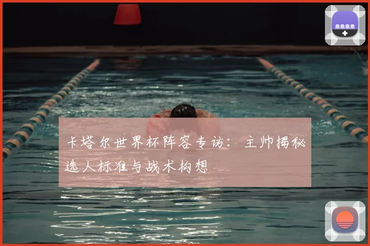 卡塔尔世界杯阵容专访：主帅揭秘选人标准与战术构想