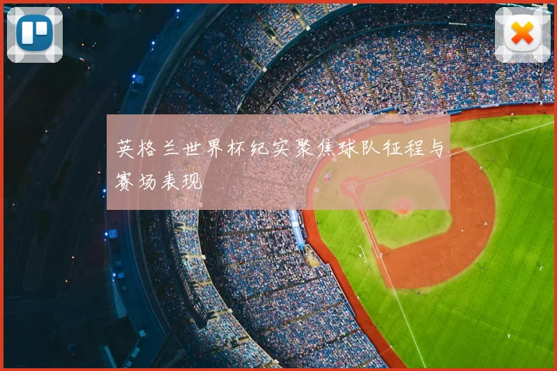 英格兰世界杯纪实聚焦球队征程与赛场表现