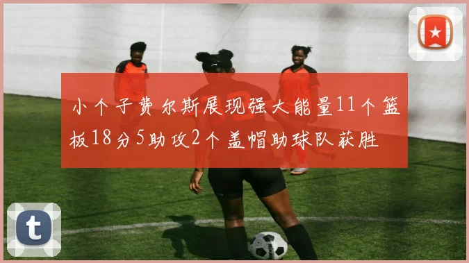 小个子费尔斯展现强大能量11个篮板18分5助攻2个盖帽助球队获胜