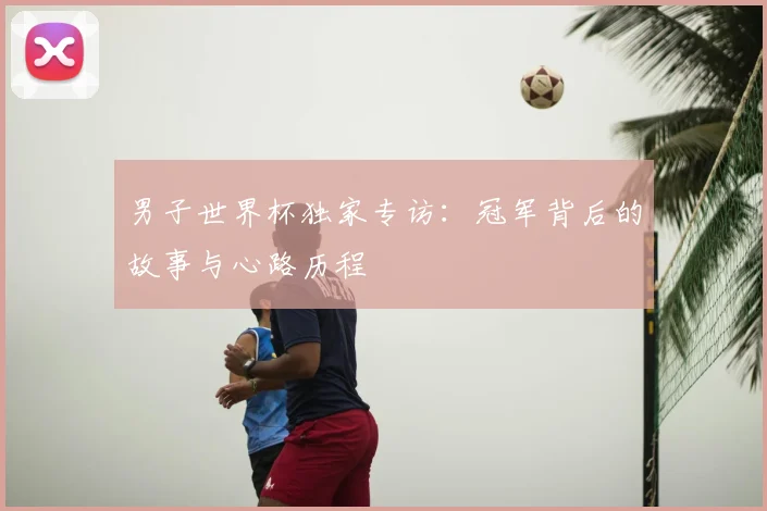 男子世界杯独家专访：冠军背后的故事与心路历程